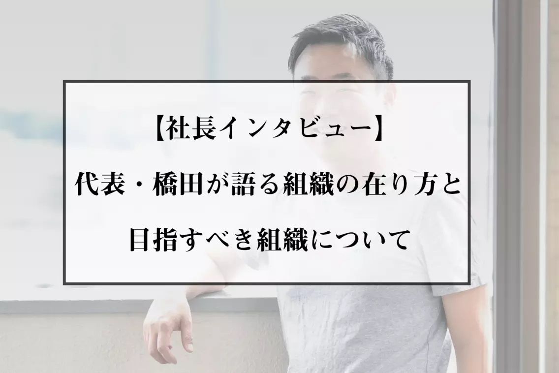 【社長インタビュー】代表・橋田が語る組織のあり方と目指すべき組織について