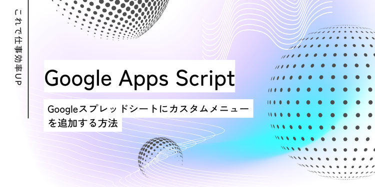 これで仕事効率アップ！Googleスプレッドシートにカスタムメニューを追加する方法